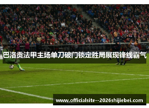 巴洛贡法甲主场单刀破门锁定胜局展现锋线霸气 巴洛贡法甲主场单刀破门锁定胜局展现锋线霸气
