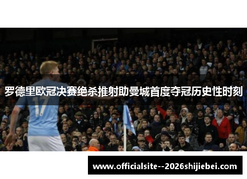 罗德里欧冠决赛绝杀推射助曼城首度夺冠历史性时刻