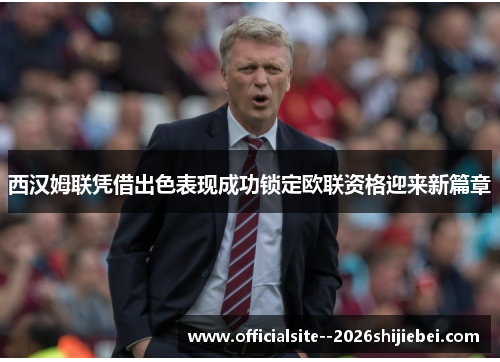 西汉姆联凭借出色表现成功锁定欧联资格迎来新篇章