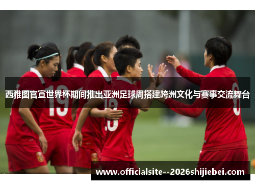 西雅图官宣世界杯期间推出亚洲足球周搭建跨洲文化与赛事交流舞台