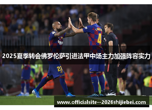 2025夏季转会佛罗伦萨引进法甲中场主力加强阵容实力