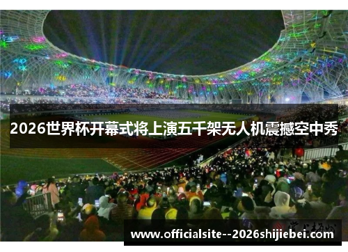 2026世界杯开幕式将上演五千架无人机震撼空中秀