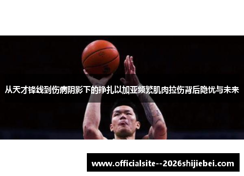 从天才锋线到伤病阴影下的挣扎以加亚频繁肌肉拉伤背后隐忧与未来