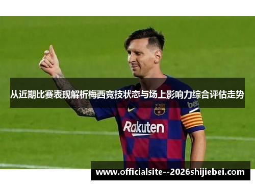 从近期比赛表现解析梅西竞技状态与场上影响力综合评估走势